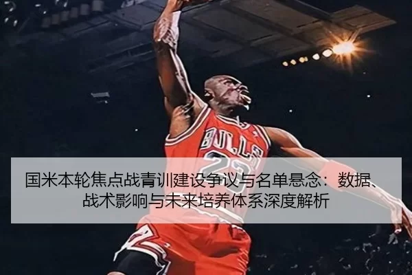 国米本轮焦点战青训建设争议与名单悬念：数据、战术影响与未来培养体系深度解析 - anbo sports