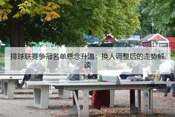 排球联赛争冠名单悬念升温：换人调整后的走势解读 - anbo sports